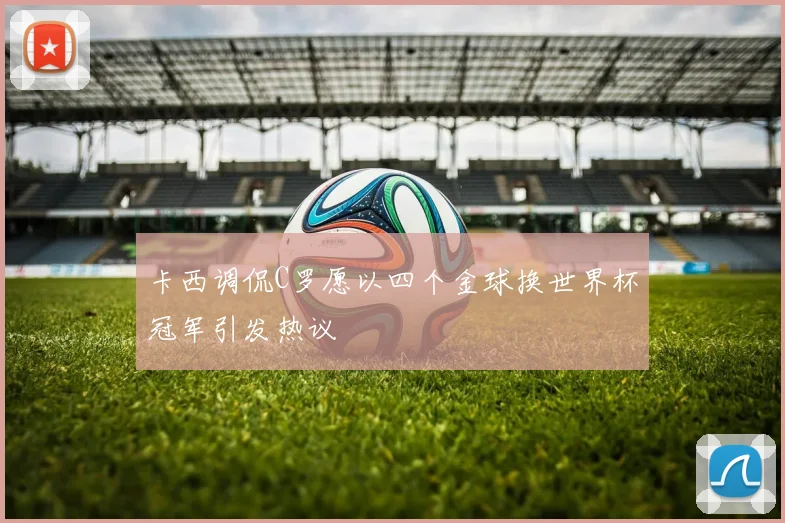 卡西调侃C罗愿以四个金球换世界杯冠军引发热议
