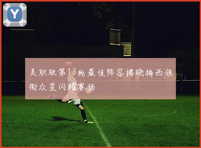 美职联第13轮最佳阵容揭晓梅西领衔众星闪耀赛场