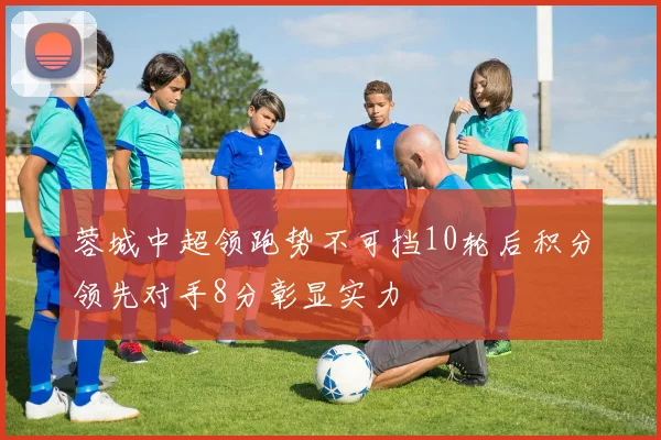 蓉城中超领跑势不可挡10轮后积分领先对手8分彰显实力