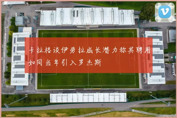 卡拉格谈伊劳拉成长潜力称其聘用如同当年引入罗杰斯