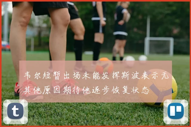 韦尔短暂出场未能发挥斯波表示无其他原因期待他逐步恢复状态