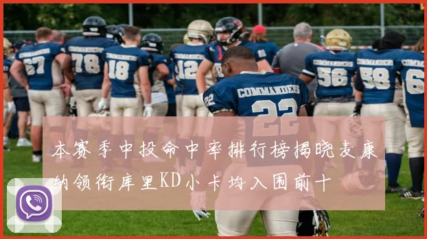 本赛季中投命中率排行榜揭晓麦康纳领衔库里KD小卡均入围前十