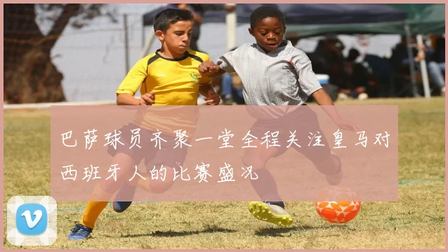 巴萨球员齐聚一堂全程关注皇马对西班牙人的比赛盛况