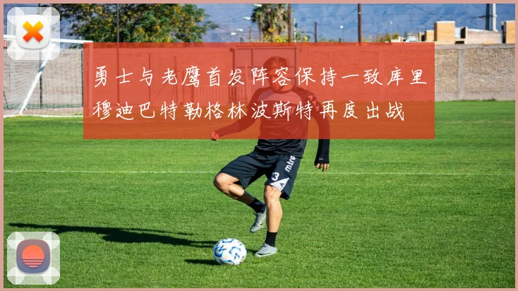 勇士与老鹰首发阵容保持一致库里穆迪巴特勒格林波斯特再度出战