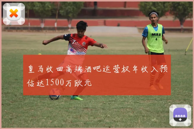 皇马收回高端酒吧运营权年收入预估达1500万欧元