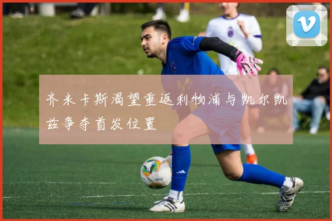 齐米卡斯渴望重返利物浦与凯尔凯兹争夺首发位置