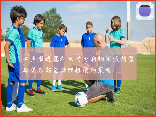 回声报透露科纳特与利物浦谈判僵局俱乐部坚持理性续约策略