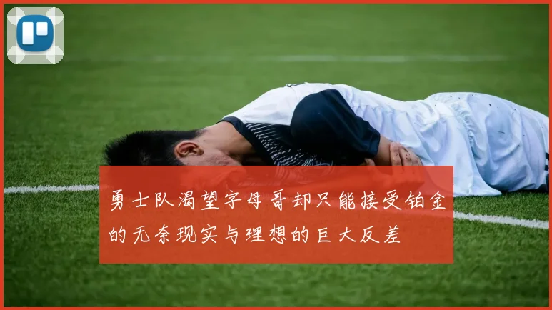 勇士队渴望字母哥却只能接受铂金的无奈现实与理想的巨大反差