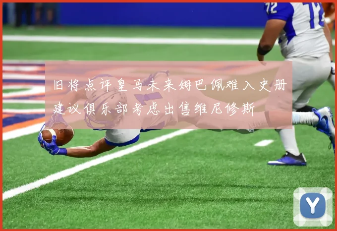 旧将点评皇马未来姆巴佩难入史册建议俱乐部考虑出售维尼修斯
