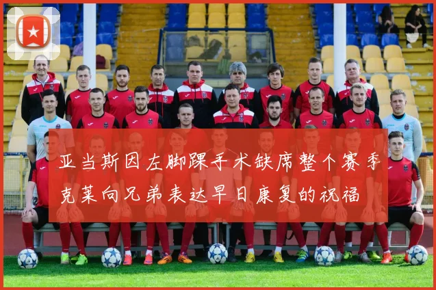 亚当斯因左脚踝手术缺席整个赛季克莱向兄弟表达早日康复的祝福