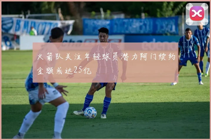 火箭队关注年轻球员潜力阿门续约金额或达25亿