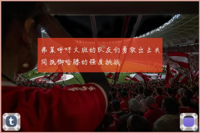 弗莱呼吁文班的队友们勇敢出击共同抵御哈滕的强度挑战
