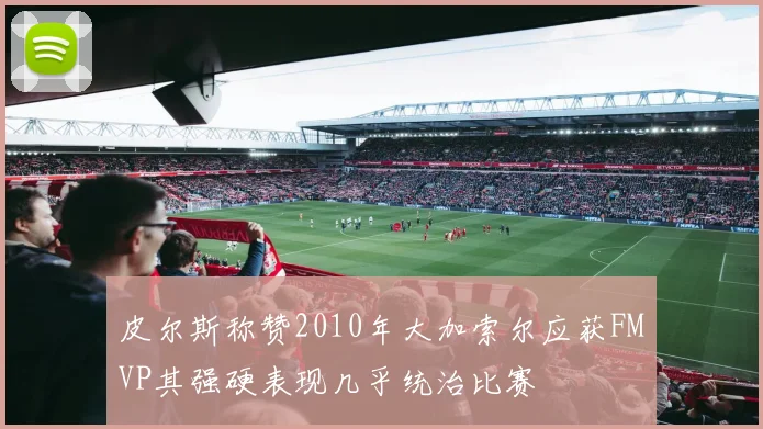 皮尔斯称赞2010年大加索尔应获FMVP其强硬表现几乎统治比赛