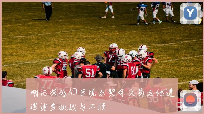 湖记深感AD困境东契奇交易后他遭遇诸多挑战与不顺