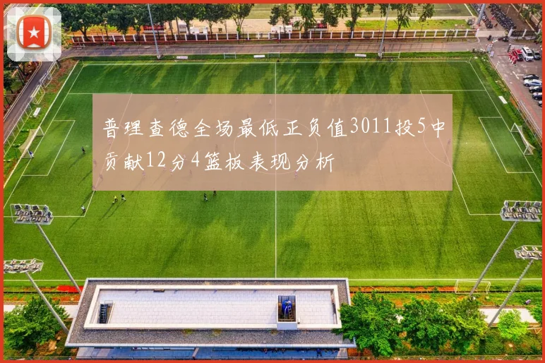 普理查德全场最低正负值3011投5中贡献12分4篮板表现分析
