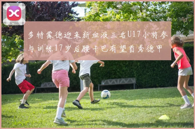 多特蒙德迎来新血液三名U17小将参与训练17岁后腰卡巴有望首秀德甲