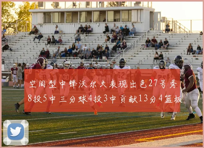 空间型中锋沃尔夫表现出色27号秀8投5中三分球4投3中贡献13分4篮板4助攻