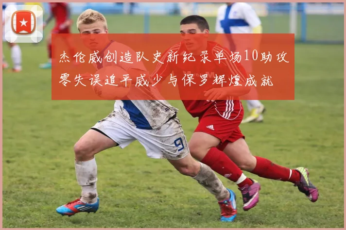 杰伦威创造队史新纪录单场10助攻零失误追平威少与保罗辉煌成就