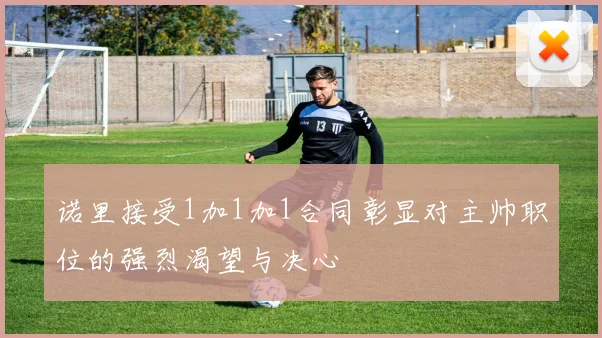 诺里接受1加1加1合同彰显对主帅职位的强烈渴望与决心